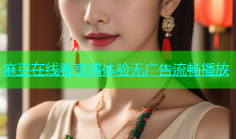 麻豆在线看高清体验无广告流畅播放