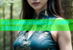 麻豆三级电影在线播放平台，尽享精彩影视体验