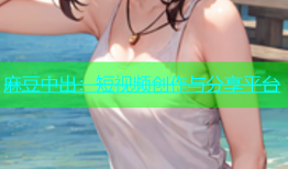 麻豆中出：短视频创作与分享平台