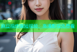 麻豆视传媒短视频：高清影视免费看