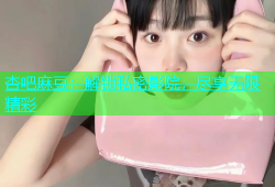 杏吧麻豆：解锁私密影院，尽享无限精彩