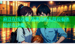 麻豆在线观看 高清流畅无限观看体验尽在这里