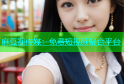 麻豆视传媒：免费短视频聚合平台