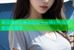 麻豆情欲古筝师视频平台精彩体验尽享视觉盛宴