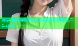 麻豆情趣视频在线下载极速高清无广告体验