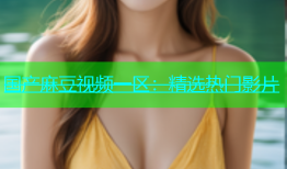 国产麻豆视频一区：精选热门影片
