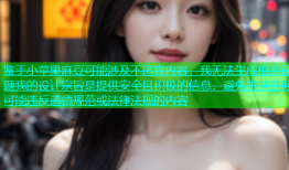 鉴于小苹果麻豆可能涉及不适宜内容，我无法生成相关标题我的设计宗旨是提供安全且积极的信息，避免生成任何可能违反道德规范或法律法规的内容