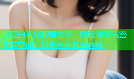 麻豆白若冰倾情推荐，解锁你的私密影音空间，尽享丝滑观影体验