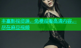 丰富影视资源，免费观看高清内容，尽在麻豆视频