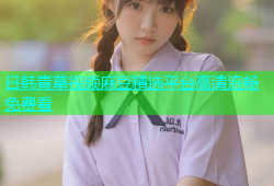 日韩青草视频麻豆精选平台高清流畅免费看