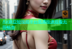 AV麻豆短视频平台高清极速观看无限畅享