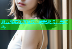 麻豆高清在线播放：流畅高清，无广告