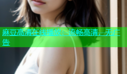 麻豆高清在线播放：流畅高清，无广告