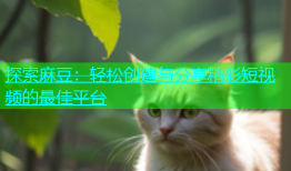 探索麻豆：轻松创建与分享精彩短视频的最佳平台