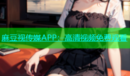 麻豆视传媒APP：高清视频免费观看
