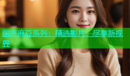 国产麻豆系列：精选影片，尽享新视界