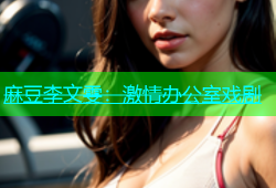 麻豆李文雯：激情办公室戏剧