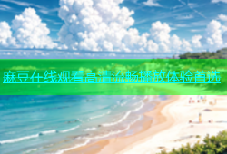 麻豆在线观看高清流畅播放体验首选