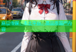 麻豆传媒：本土平台，高品质国产内容