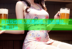 麻豆视传媒：高清视频，自由播放，无需注册