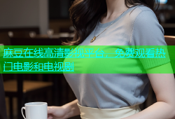 麻豆在线高清影视平台，免费观看热门电影和电视剧