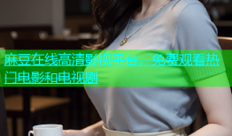 麻豆在线高清影视平台，免费观看热门电影和电视剧