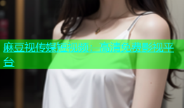麻豆视传媒短视频：高清免费影视平台