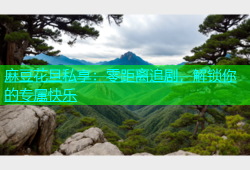 麻豆花旦私享：零距离追剧，解锁你的专属快乐