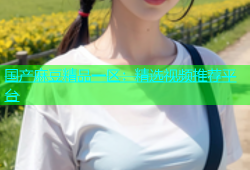 国产麻豆精品一区：精选视频推荐平台