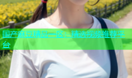 国产麻豆精品一区：精选视频推荐平台