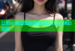 日韩av麻豆在线播放平台，尽享精彩视频