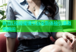 麻豆L视频催情平台全新体验引爆激情瞬间