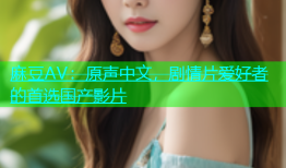 麻豆AV：原声中文，剧情片爱好者的首选国产影片