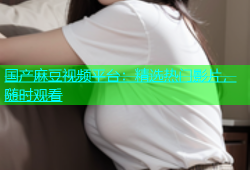 国产麻豆视频平台：精选热门影片，随时观看