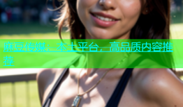 麻豆传媒：本土平台，高品质内容推荐