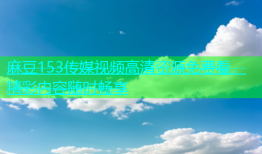 麻豆153传媒视频高清资源免费看，精彩内容随时畅享