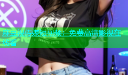 麻豆视传媒短视频：免费高清影视在线看