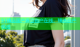 91精品国产麻豆自产在线，精选自产视频