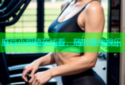 麻豆小视频在线看，随时随地娱乐