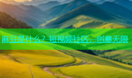 麻豆是什么？短视频社区，创意无限