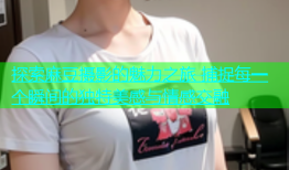 探索麻豆摄影的魅力之旅 捕捉每一个瞬间的独特美感与情感交融