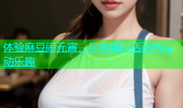 体验麻豆闹元宵，尽享精彩活动与互动乐趣