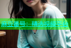 麻豆番号：精选视频平台