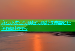 麻豆小甜豆视频短视频制作神器轻松创作爆款内容