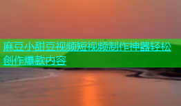 麻豆小甜豆视频短视频制作神器轻松创作爆款内容