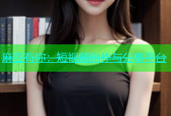 麻豆有你：短视频创作与分享平台