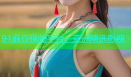 91麻豆视频平台：亚洲精选影视