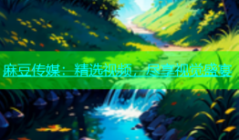 麻豆传媒：精选视频，尽享视觉盛宴