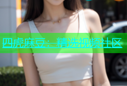 四虎麻豆：精选视频社区