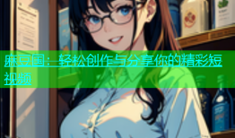 麻豆国：轻松创作与分享你的精彩短视频